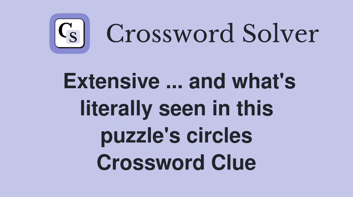 Extensive ... and what's literally seen in this puzzle's circles Crossword Clue