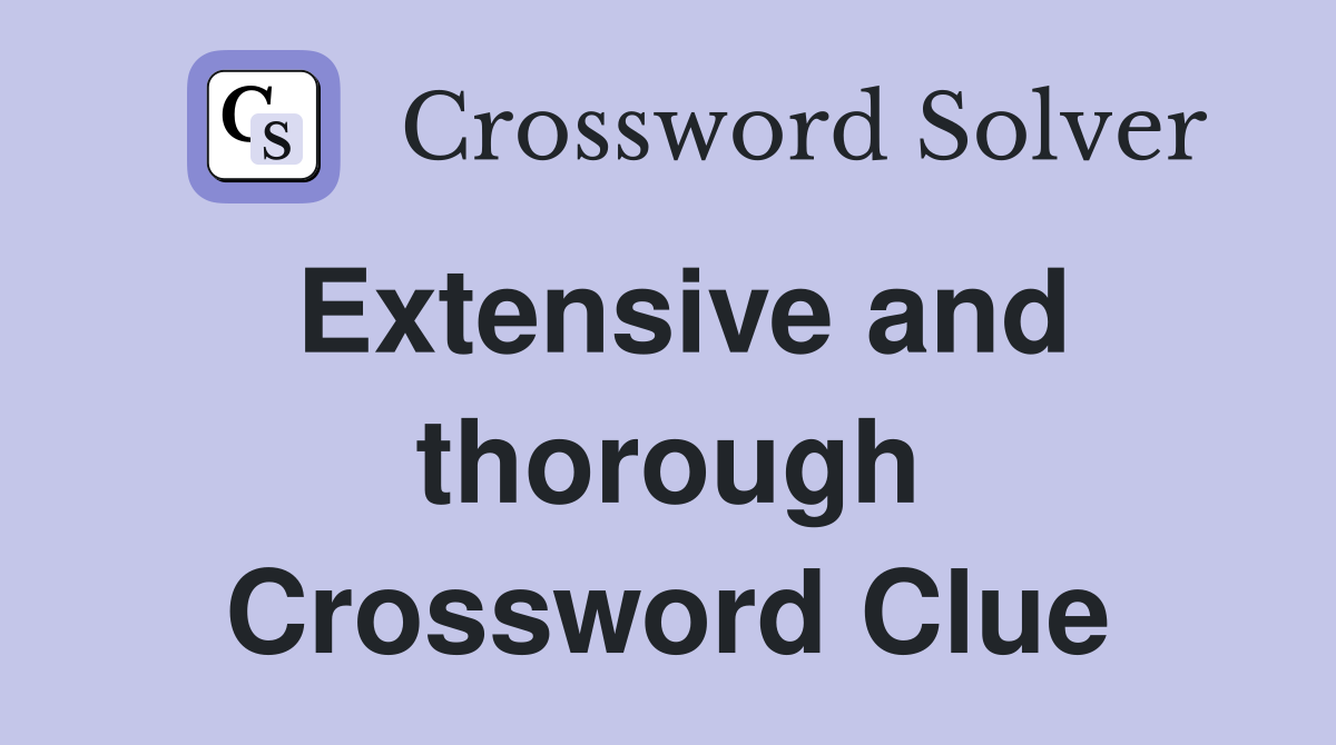 Extensive and thorough Crossword Clue