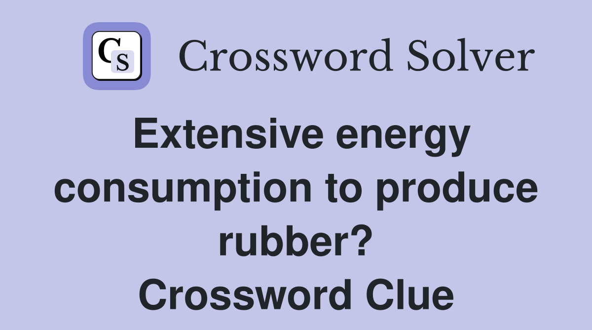 Extensive energy consumption to produce rubber? Crossword Clue