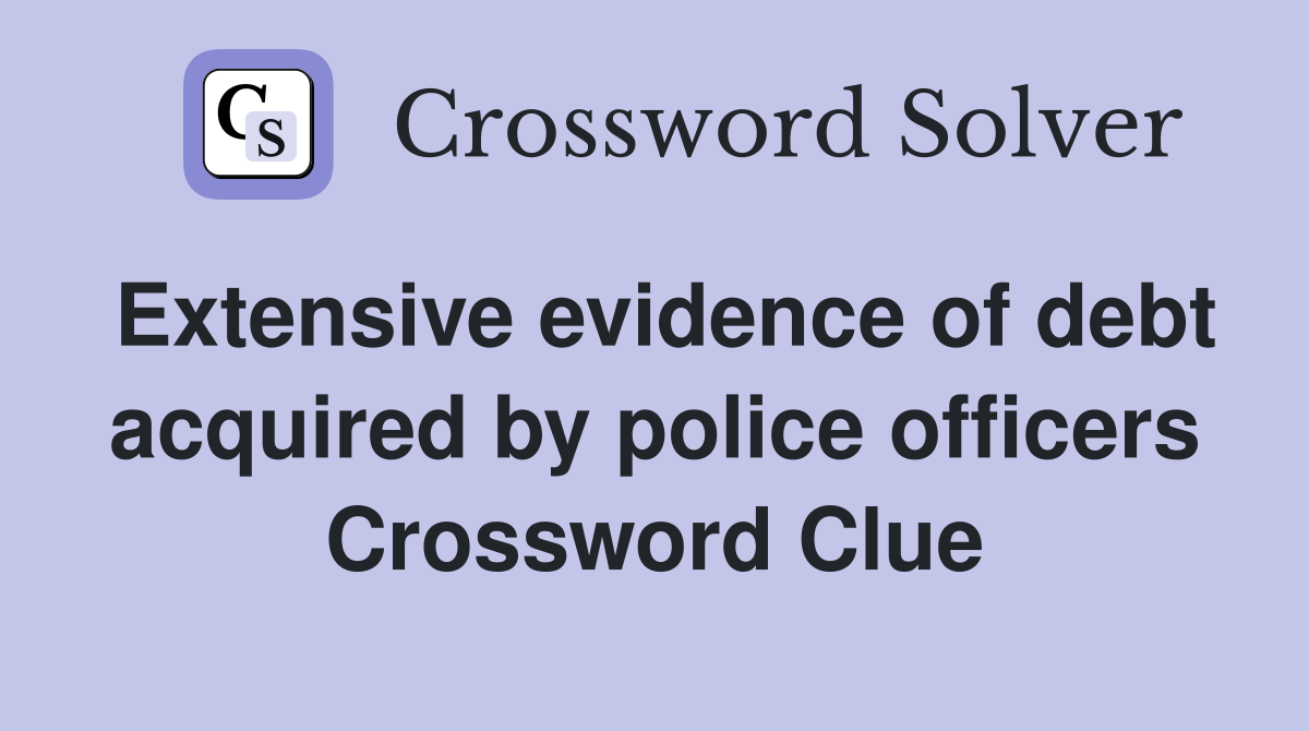 Extensive evidence of debt acquired by police officers Crossword Clue
