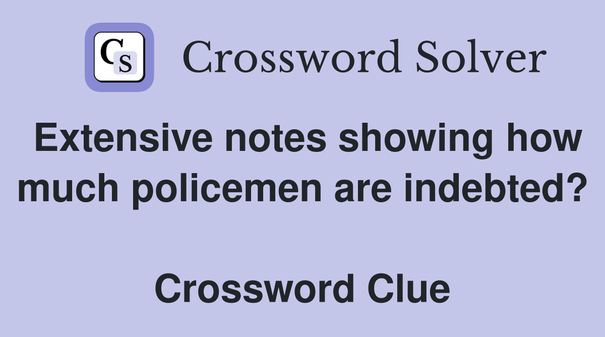 Extensive notes showing how much policemen are indebted?  Crossword Clue