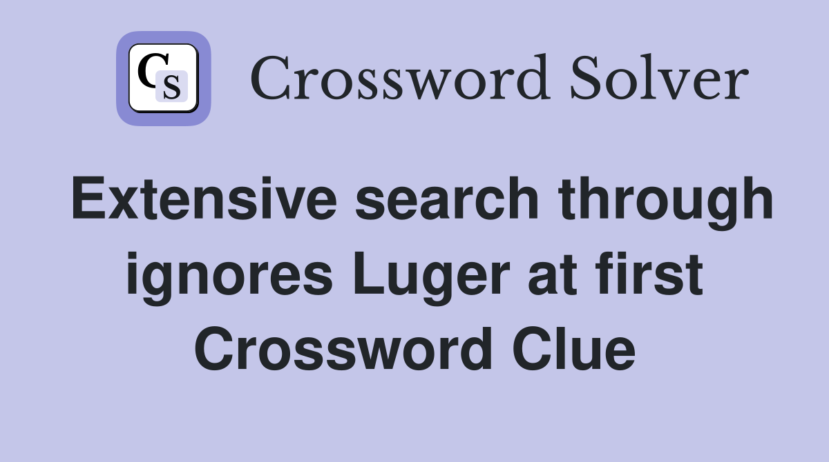 Extensive search through ignores Luger at first Crossword Clue