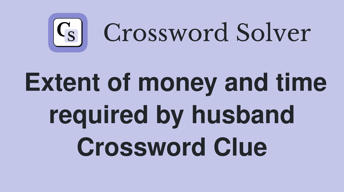 Extent of money and time required by husband Crossword Clue