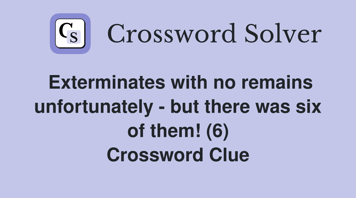 Exterminates with no remains unfortunately - but there was six of them! (6) Crossword Clue