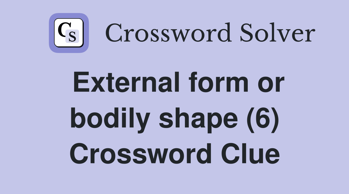 External form or bodily shape (6) Crossword Clue