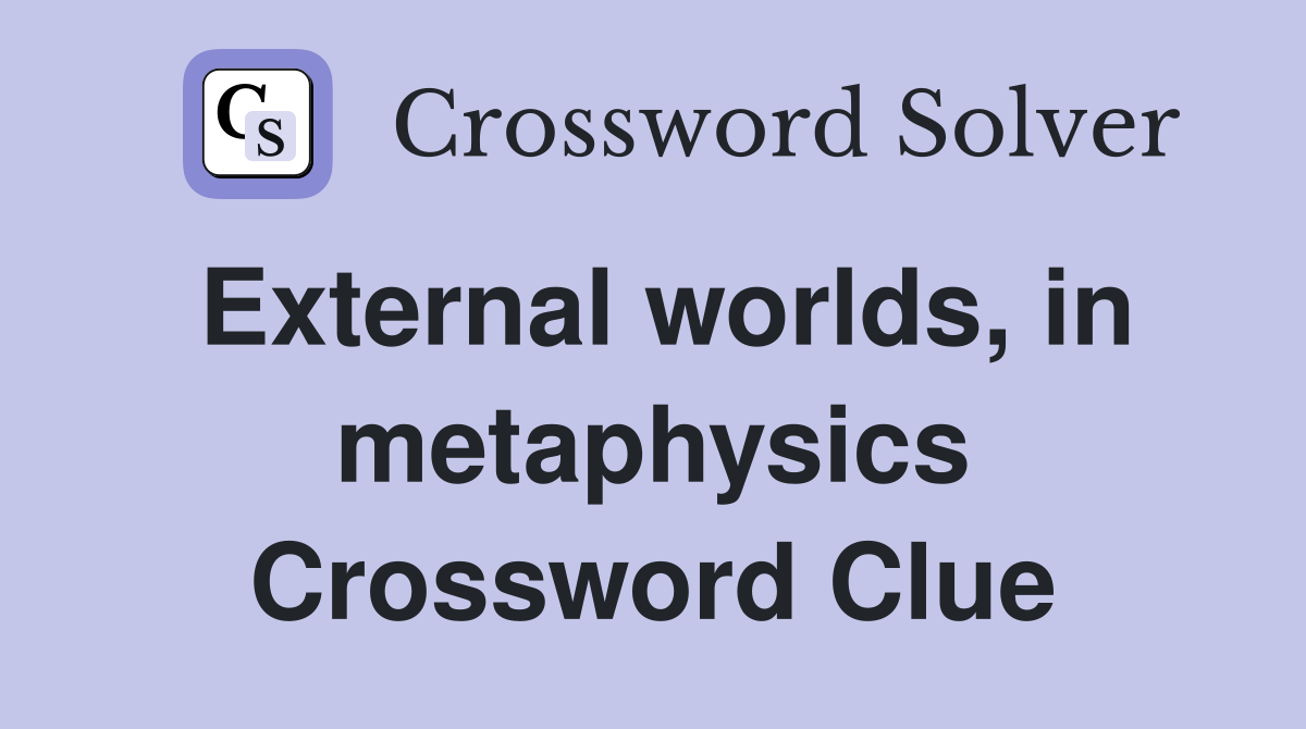 External worlds, in metaphysics Crossword Clue