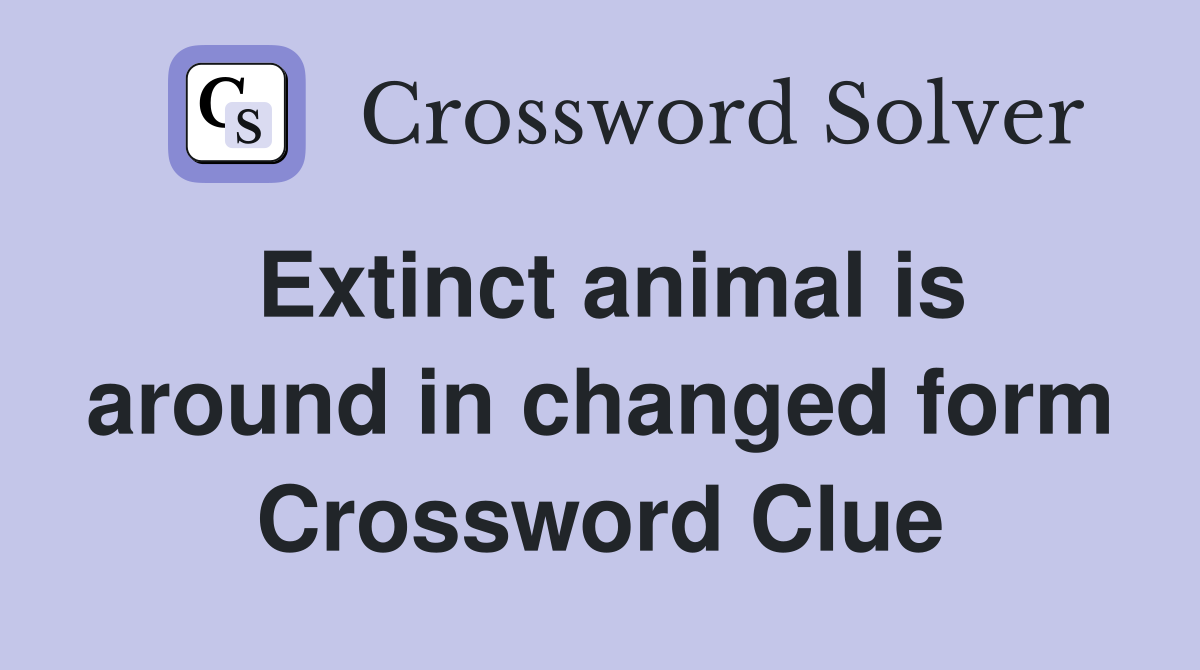 Extinct animal is around in changed form Crossword Clue