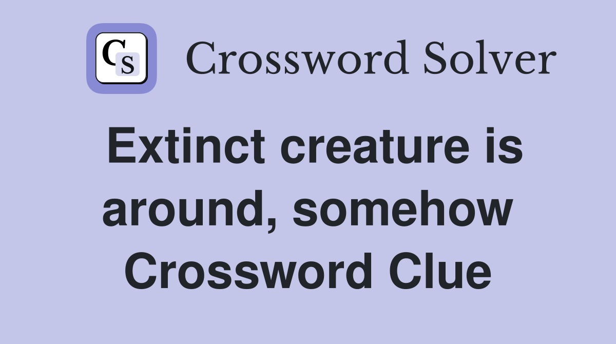 Extinct creature is around, somehow Crossword Clue