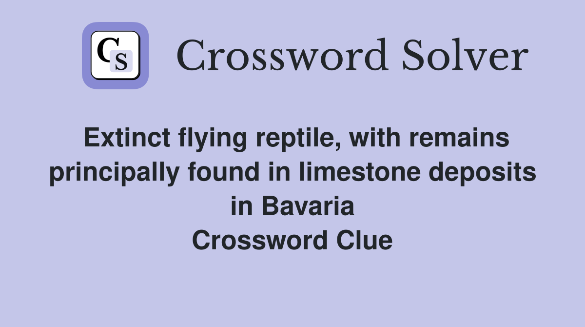 Extinct flying reptile, with remains principally found in limestone deposits in Bavaria Crossword Clue