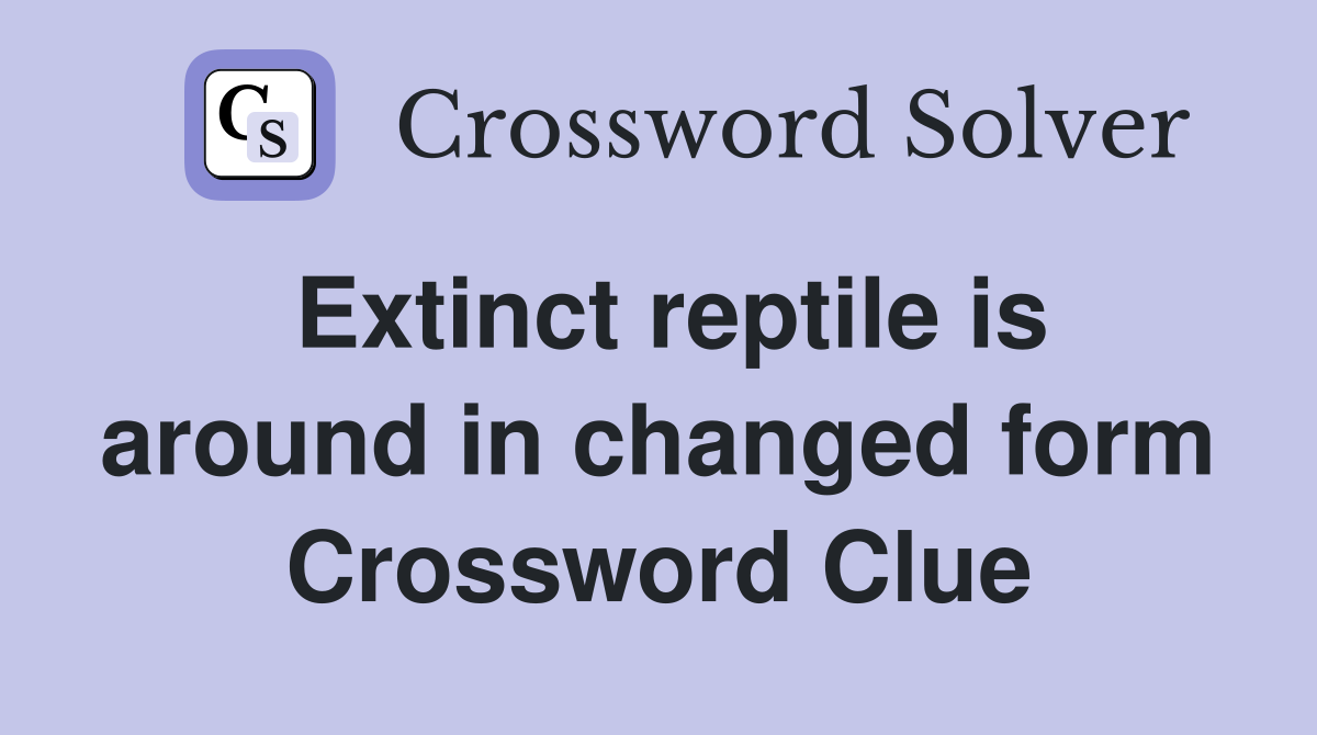 Extinct reptile is around in changed form Crossword Clue