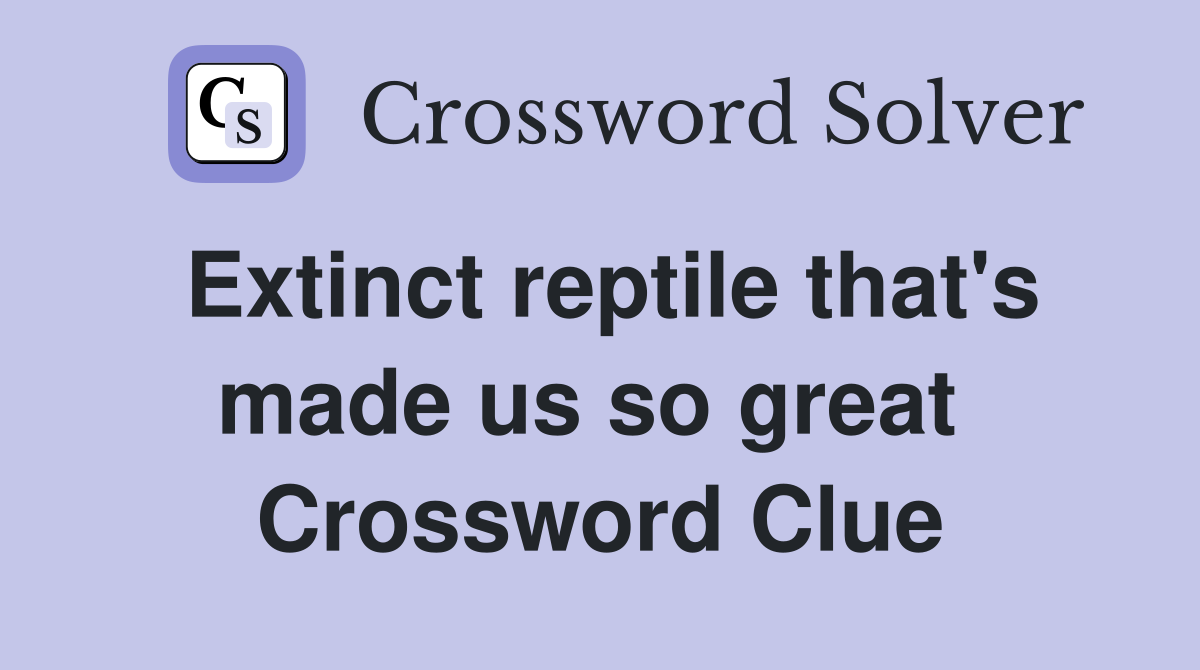 Extinct reptile that's made us so great  Crossword Clue