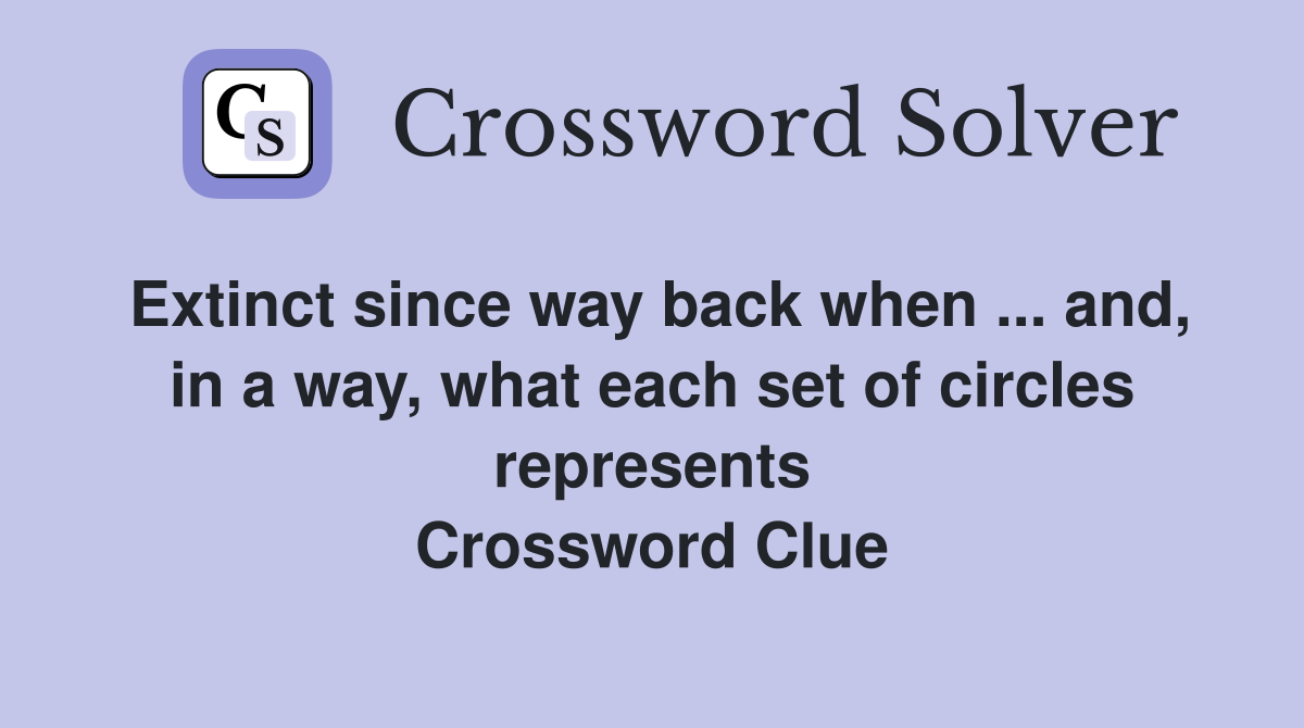 Extinct since way back when ... and, in a way, what each set of circles represents Crossword Clue