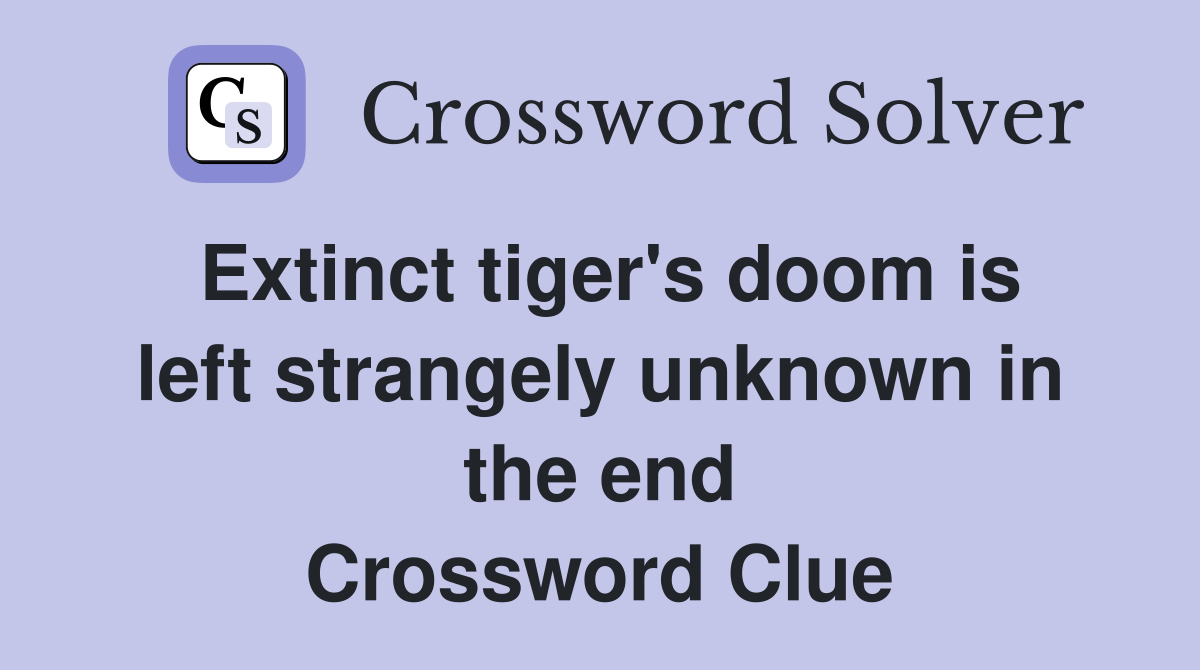 Extinct tiger's doom is left strangely unknown in the end Crossword Clue