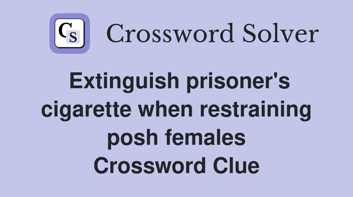 Extinguish prisoner's cigarette when restraining posh females Crossword Clue