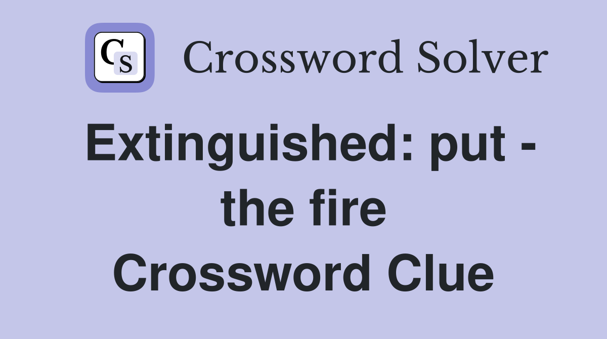 Extinguished: put - the fire Crossword Clue