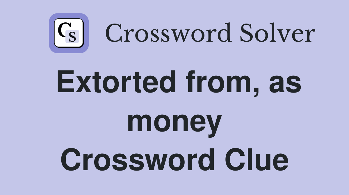 Extorted from, as money Crossword Clue