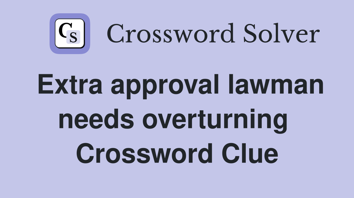 Extra approval lawman needs overturning  Crossword Clue