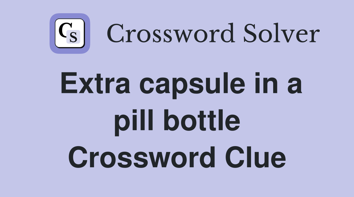 Extra capsule in a pill bottle Crossword Clue