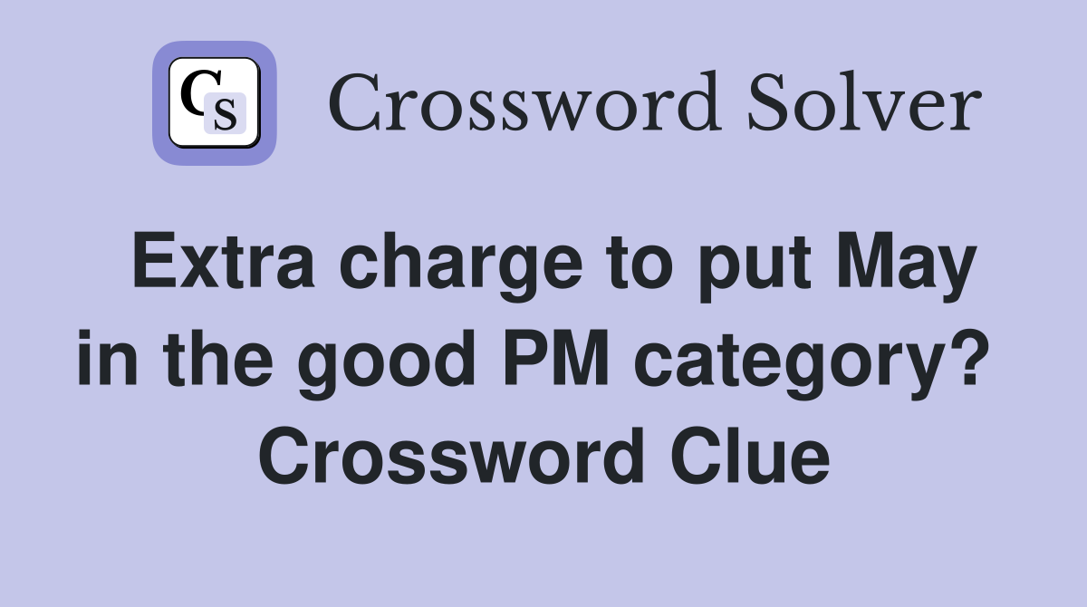 Extra charge to put May in the good PM category?  Crossword Clue