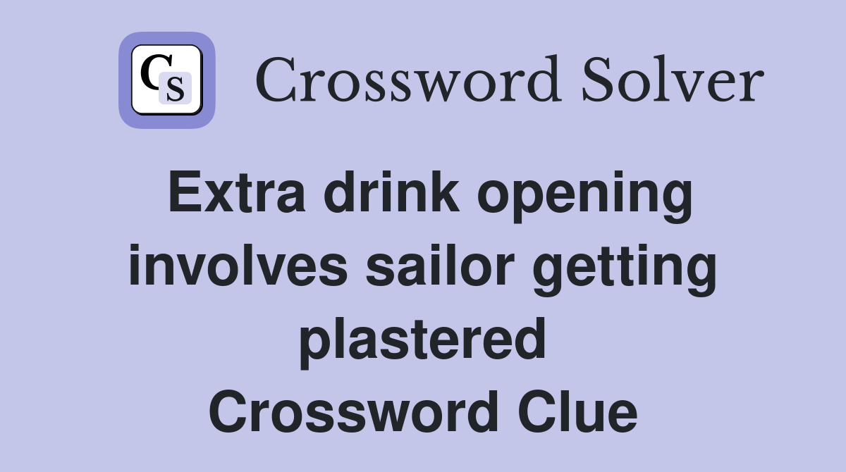 Extra drink opening involves sailor getting plastered Crossword Clue