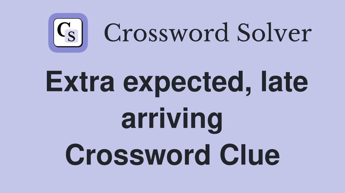 Extra expected, late arriving Crossword Clue