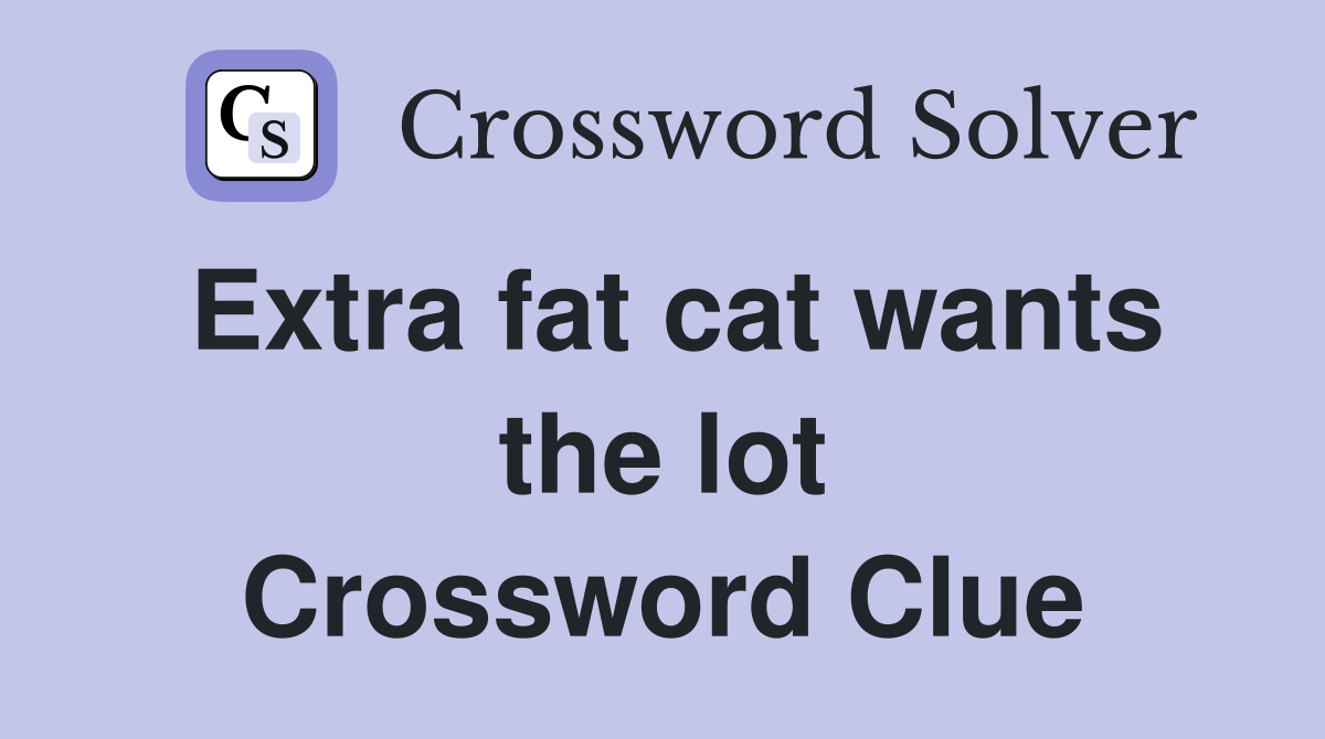Extra fat cat wants the lot Crossword Clue