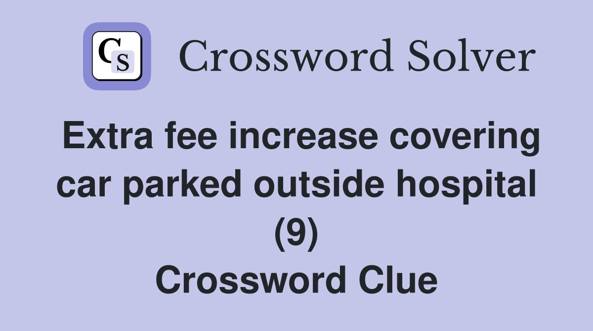 Extra fee increase covering car parked outside hospital (9) Crossword Clue