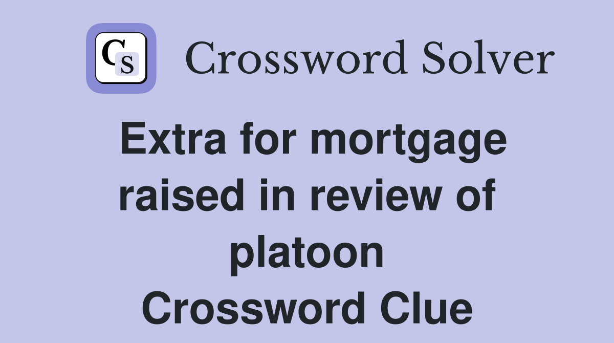 Extra for mortgage raised in review of platoon Crossword Clue