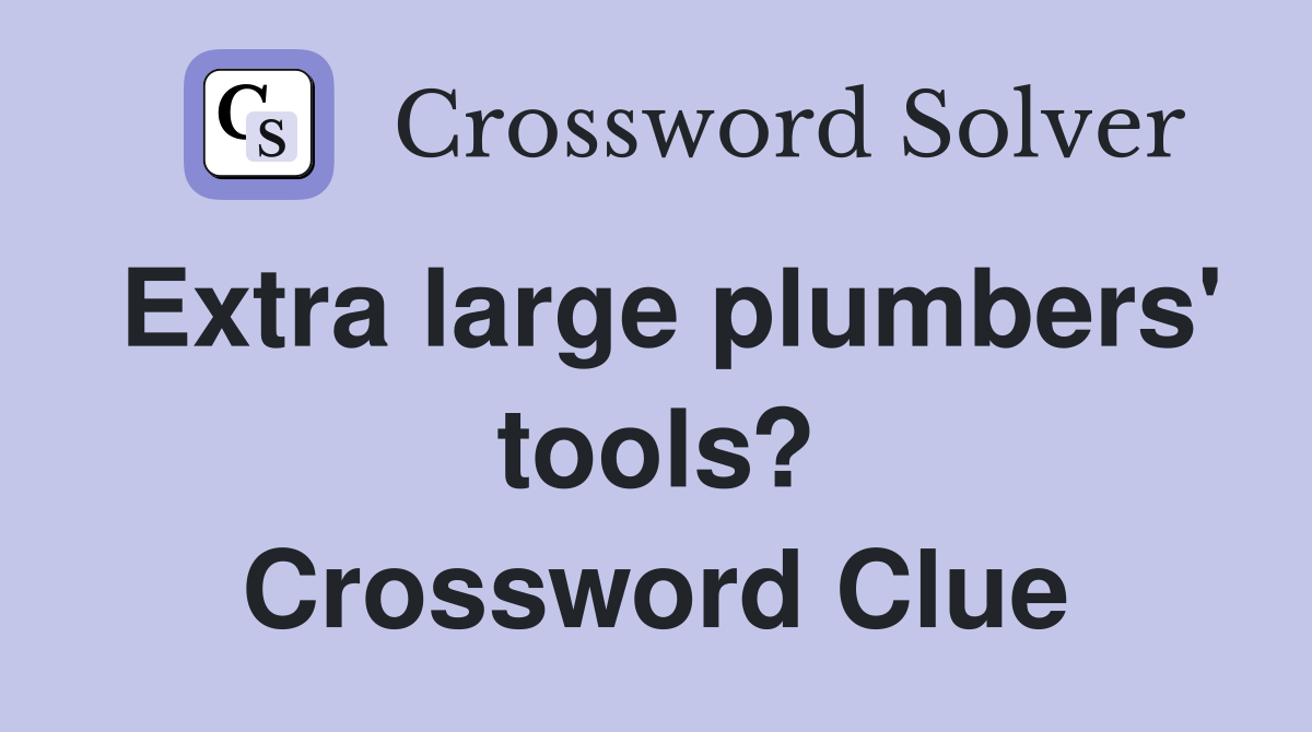 Extra large plumbers' tools? Crossword Clue
