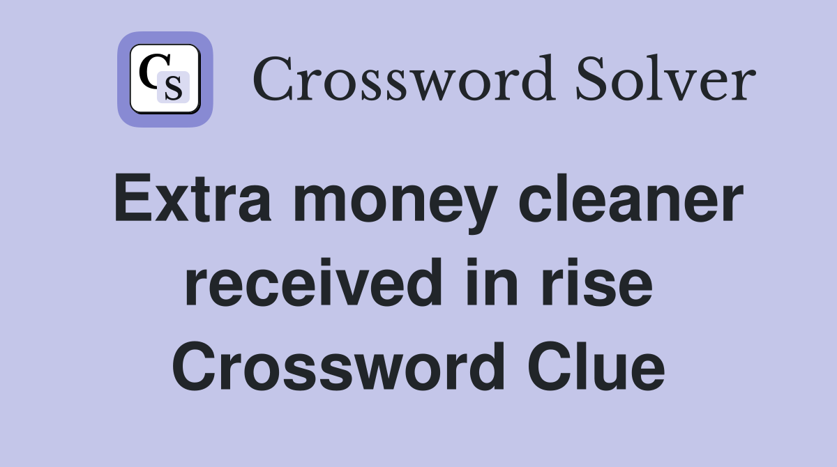 Extra money cleaner received in rise Crossword Clue