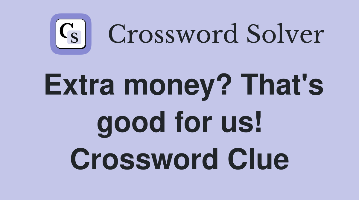 Extra money? That's good for us! Crossword Clue