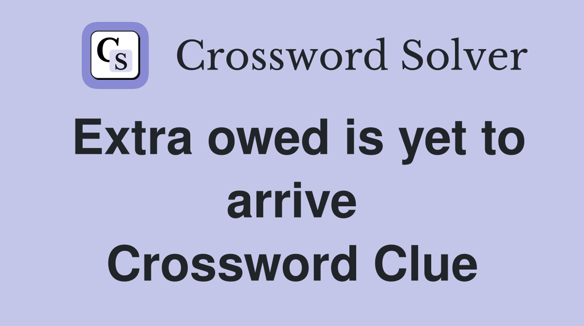 Extra owed is yet to arrive Crossword Clue