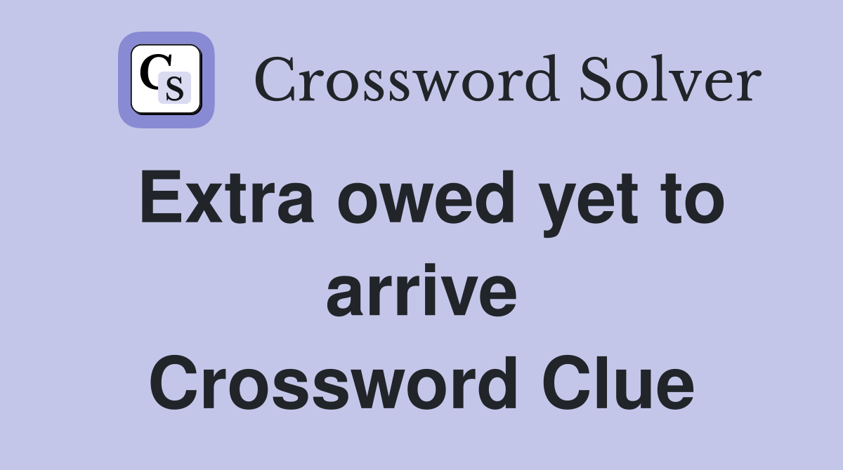 Extra owed yet to arrive Crossword Clue