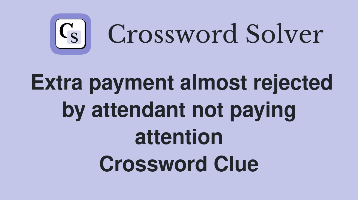 Extra payment almost rejected by attendant not paying attention
 Crossword Clue