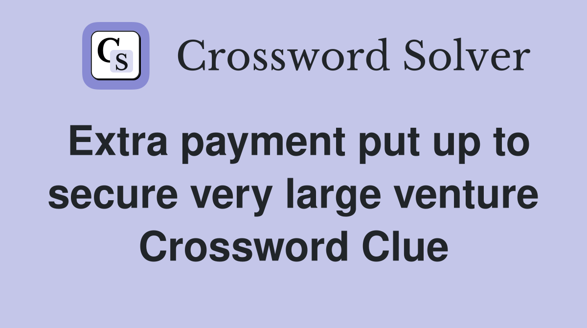 Extra payment put up to secure very large venture Crossword Clue