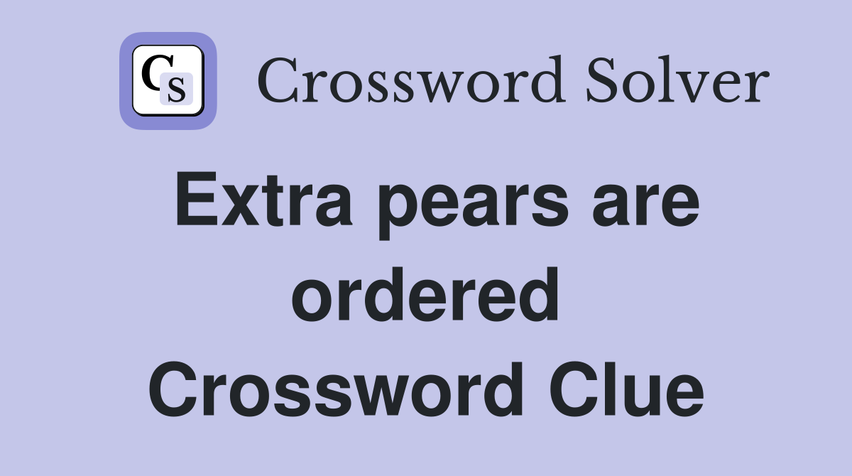 Extra pears are ordered Crossword Clue