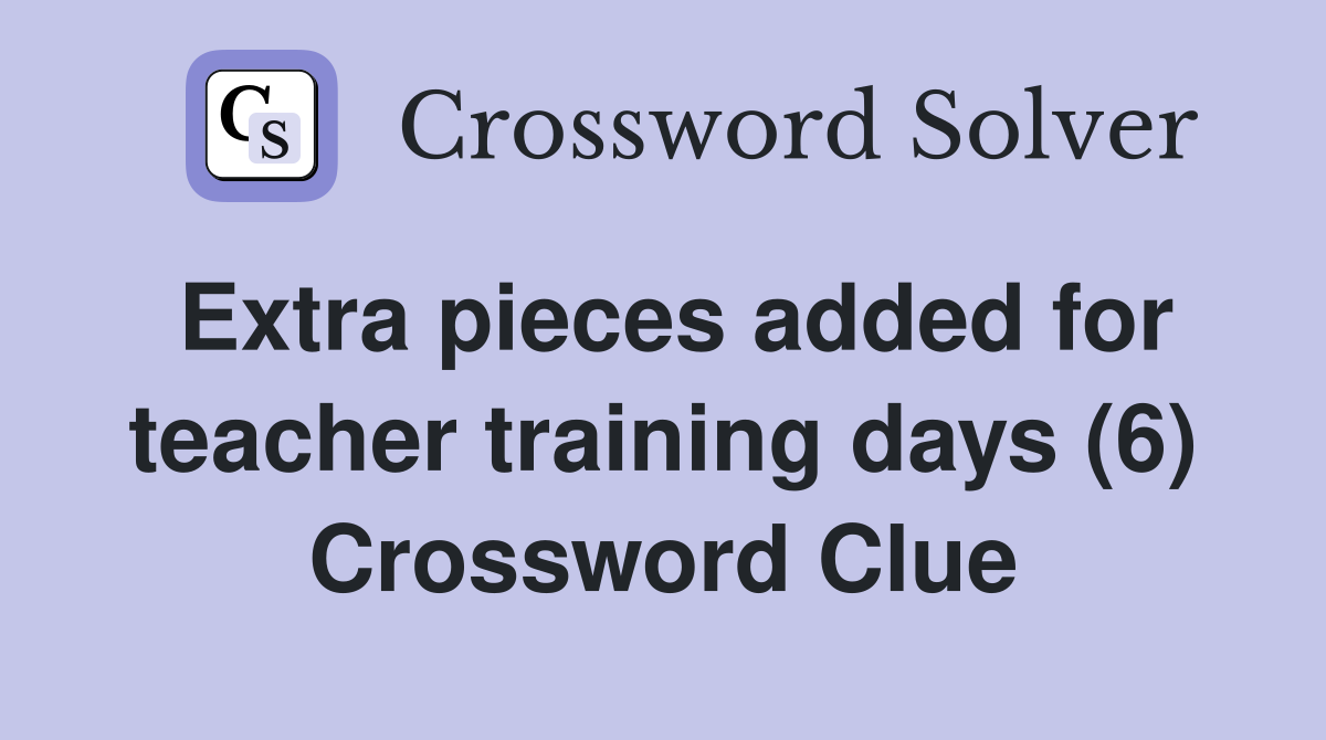Extra pieces added for teacher training days (6) Crossword Clue