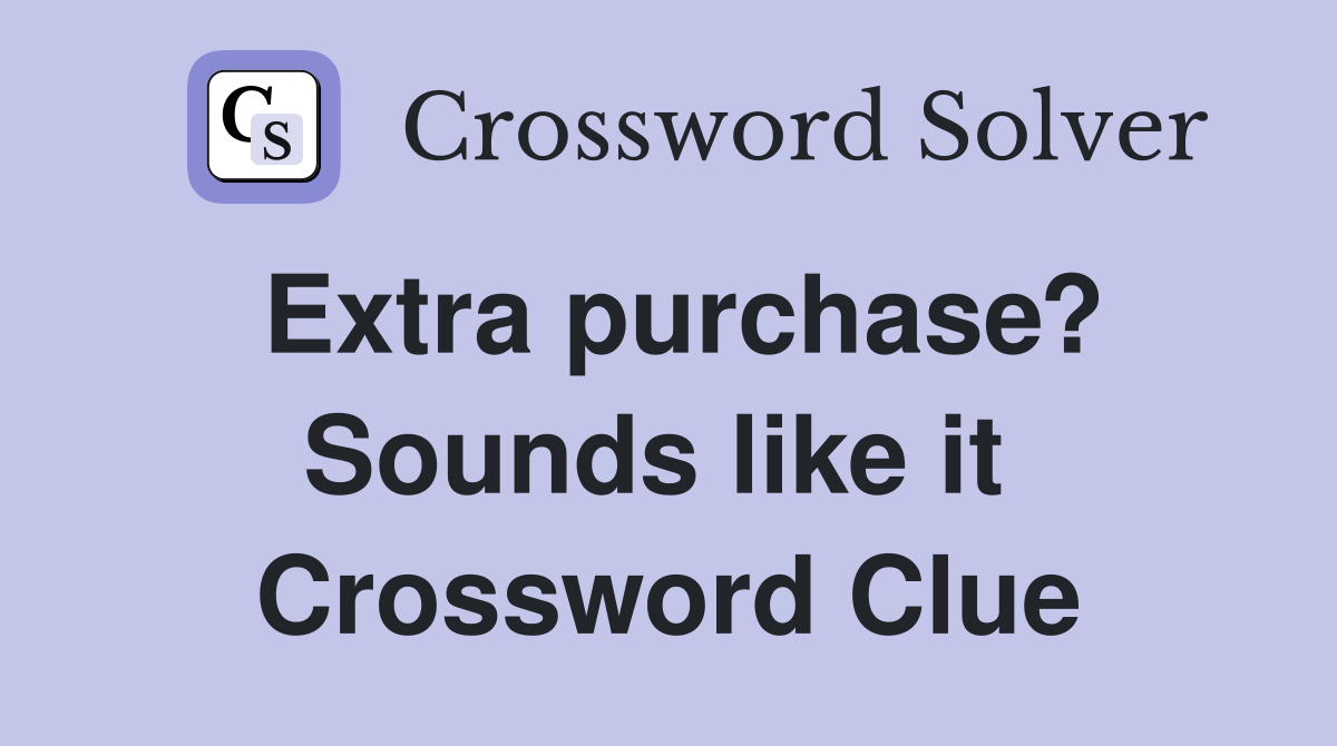 Extra purchase? Sounds like it  Crossword Clue