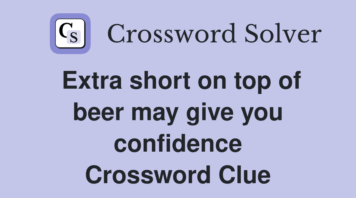 Extra short on top of beer may give you confidence Crossword Clue