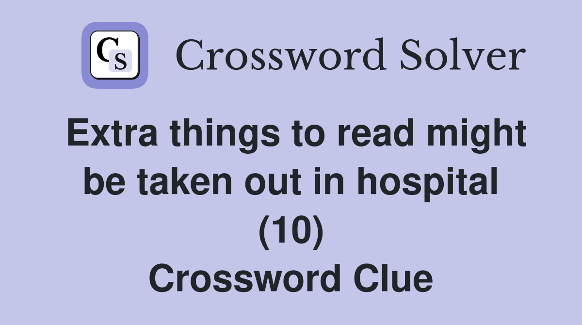 Extra things to read might be taken out in hospital (10) Crossword Clue