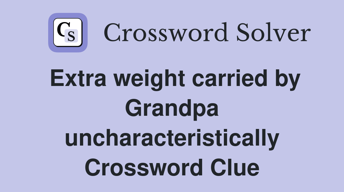 Extra weight carried by Grandpa uncharacteristically Crossword Clue