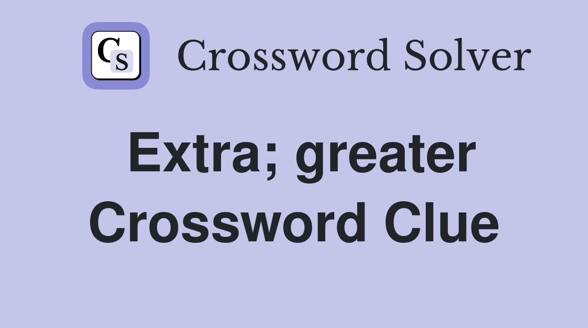 Extra; greater Crossword Clue