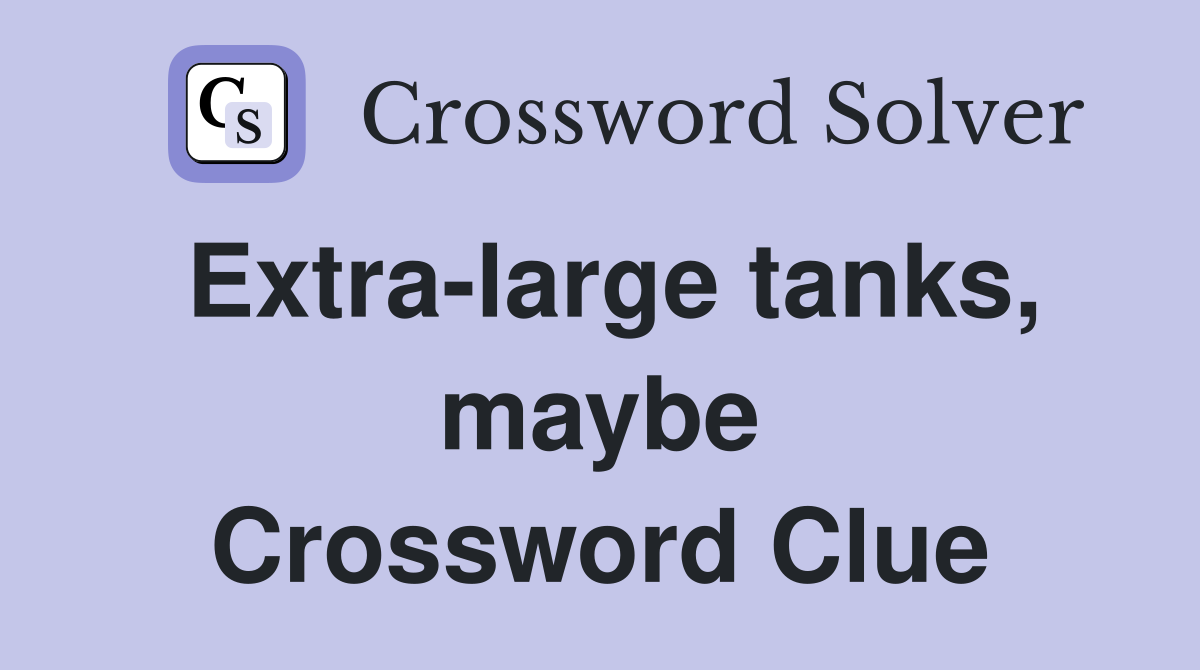 Extra-large tanks, maybe Crossword Clue
