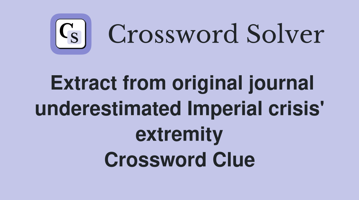 Extract from original journal underestimated Imperial crisis' extremity Crossword Clue