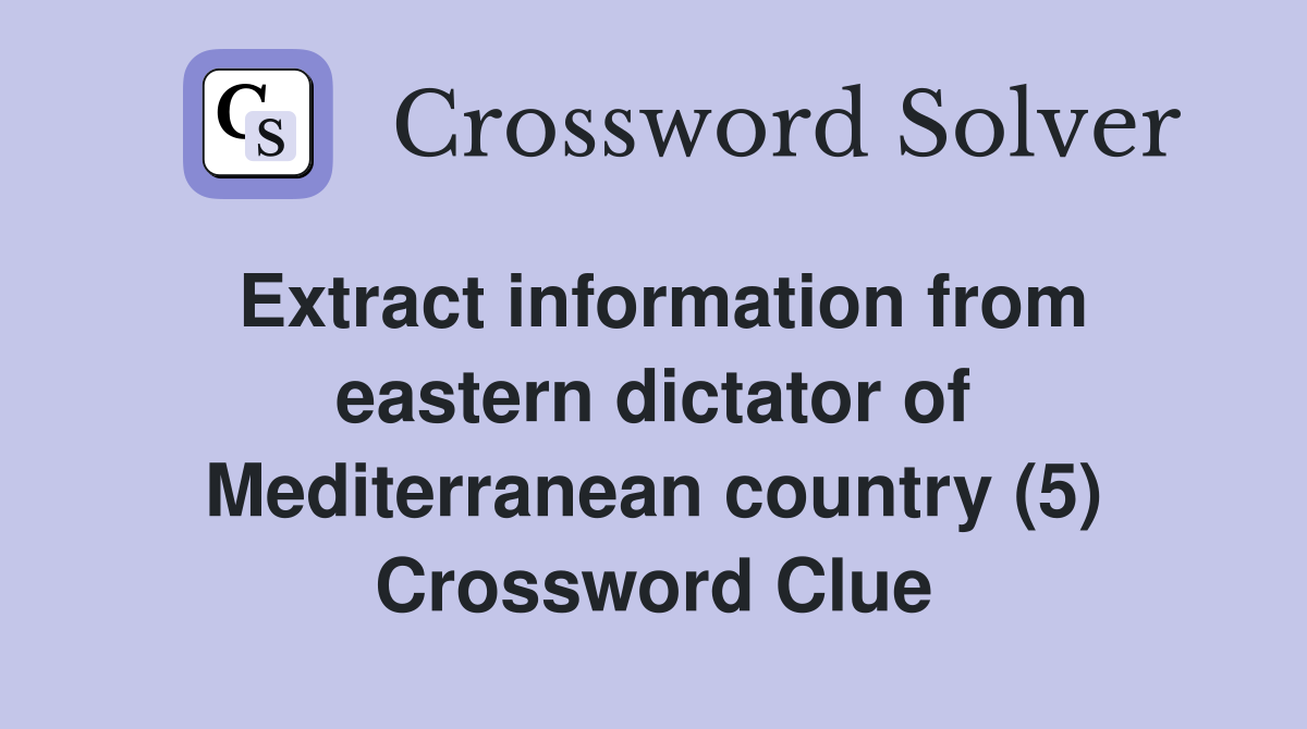 Extract information from eastern dictator of Mediterranean country (5) Crossword Clue