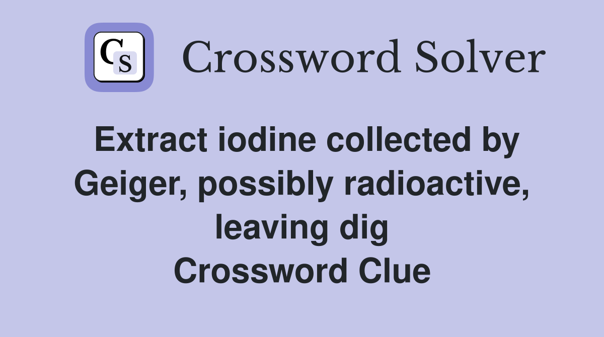 Extract iodine collected by Geiger, possibly radioactive, leaving dig Crossword Clue