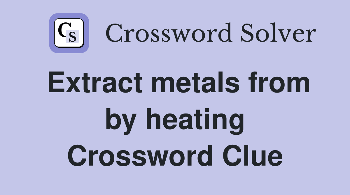 Extract metals from by heating Crossword Clue