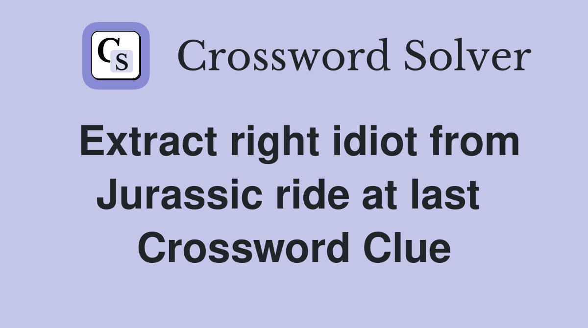 Extract right idiot from Jurassic ride at last  Crossword Clue