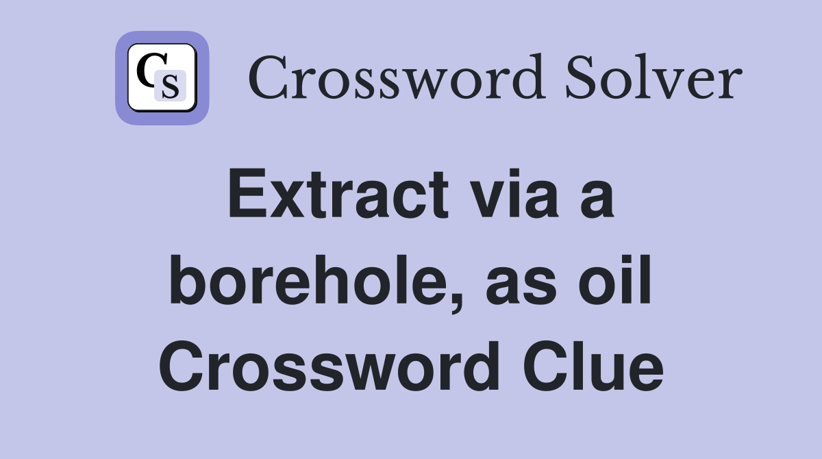 Extract via a borehole, as oil Crossword Clue