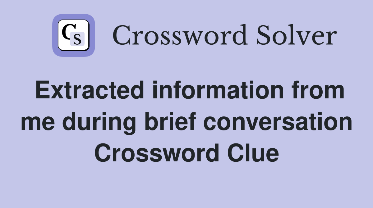 Extracted information from me during brief conversation Crossword Clue